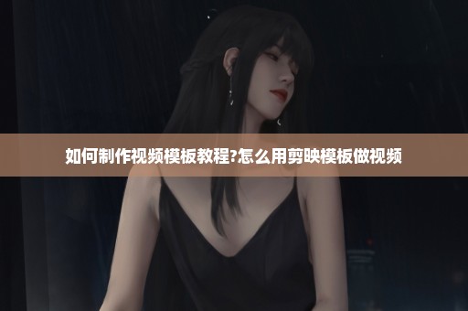 如何制作视频模板教程?怎么用剪映模板做视频