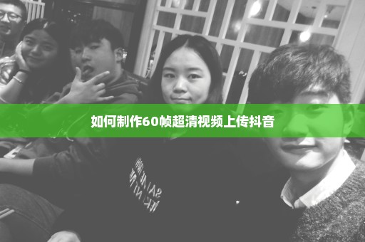 如何制作60帧超清视频上传抖音