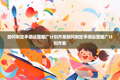 如何制定手游运营推广计划方案如何制定手游运营推广计划方案