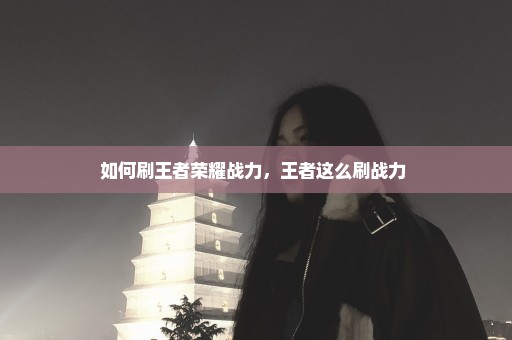 如何刷王者荣耀战力，王者这么刷战力 