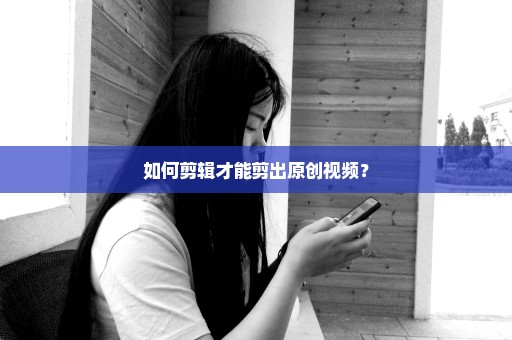 如何剪辑才能剪出原创视频？