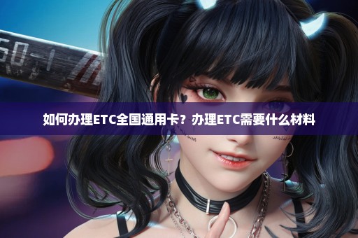 如何办理ETC全国通用卡？办理ETC需要什么材料