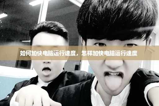 如何加快电脑运行速度，怎样加快电脑运行速度 