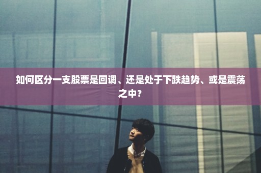 如何区分一支股票是回调、还是处于下跌趋势、或是震荡之中？