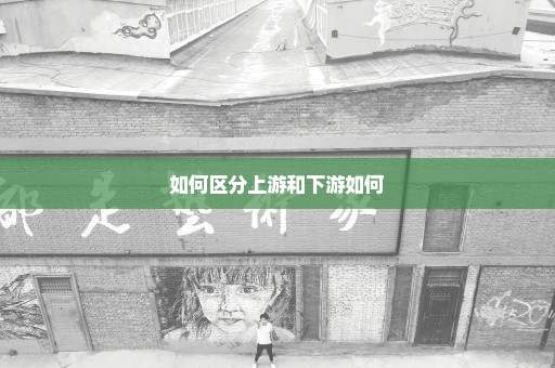 如何区分上游和下游如何