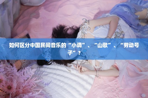 如何区分中国民间音乐的“小调”、“山歌”、“劳动号子”？