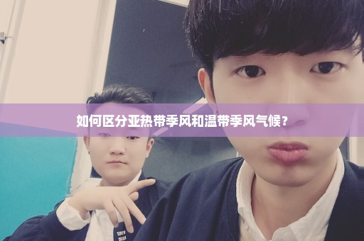 如何区分亚热带季风和温带季风气候？