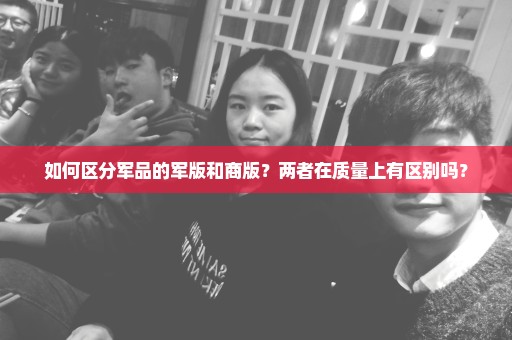如何区分军品的军版和商版？两者在质量上有区别吗？