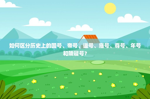 如何区分历史上的国号、帝号、谥号、庙号、尊号、年号和陵寝号？