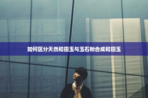 如何区分天然和田玉与玉石粉合成和田玉