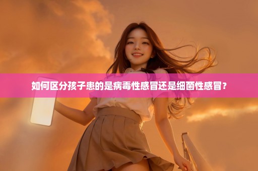 如何区分孩子患的是病毒性感冒还是细菌性感冒？
