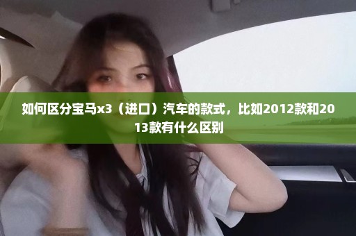 如何区分宝马x3（进口）汽车的款式，比如2012款和2013款有什么区别