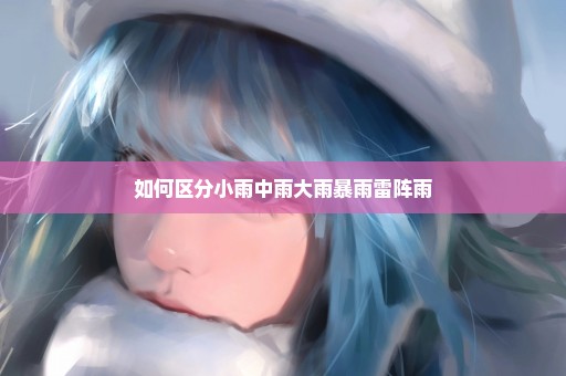 如何区分小雨中雨大雨暴雨雷阵雨