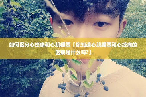 如何区分心绞痛和心肌梗塞【你知道心肌梗塞和心绞痛的区别是什么吗?】