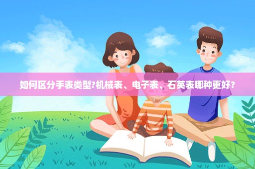 如何区分手表类型?机械表、电子表、石英表哪种更好？