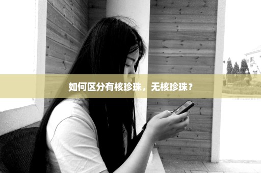 如何区分有核珍珠，无核珍珠？
