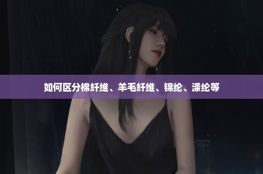 如何区分棉纤维、羊毛纤维、锦纶、涤纶等