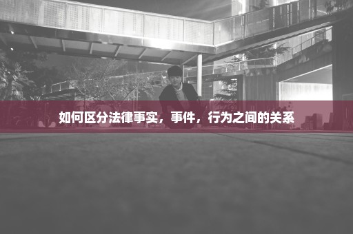 如何区分法律事实，事件，行为之间的关系