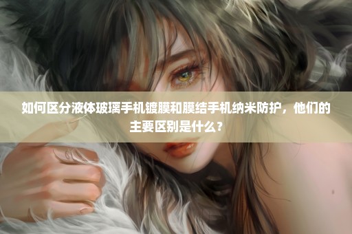 如何区分液体玻璃手机镀膜和膜结手机纳米防护，他们的主要区别是什么？