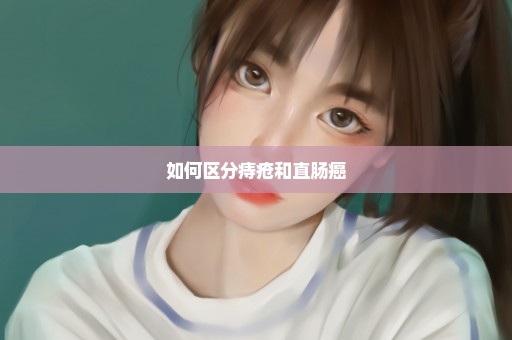 如何区分痔疮和直肠癌
