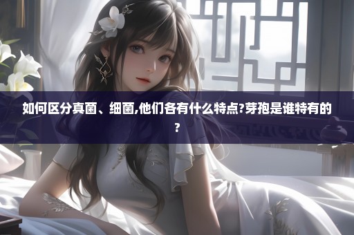 如何区分真菌、细菌,他们各有什么特点?芽孢是谁特有的?