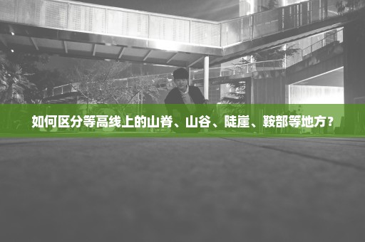 如何区分等高线上的山脊、山谷、陡崖、鞍部等地方？