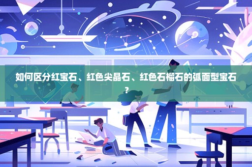 如何区分红宝石、红色尖晶石、红色石榴石的弧面型宝石？