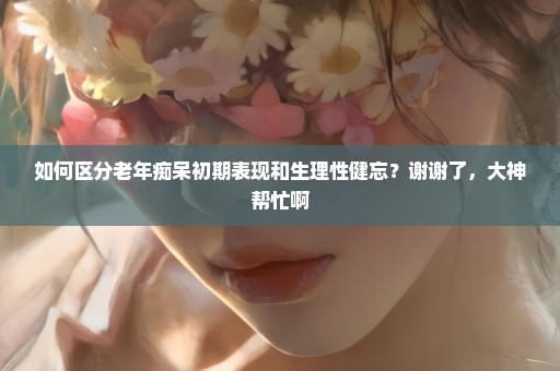 如何区分老年痴呆初期表现和生理性健忘？谢谢了，大神帮忙啊