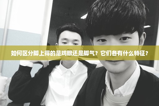 如何区分脚上得的是鸡眼还是脚气？它们各有什么特征？