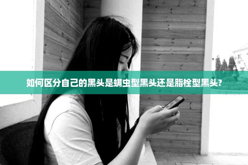 如何区分自己的黑头是螨虫型黑头还是脂栓型黑头?