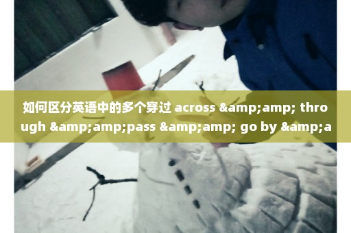 如何区分英语中的多个穿过 across & through &pass & go by & over