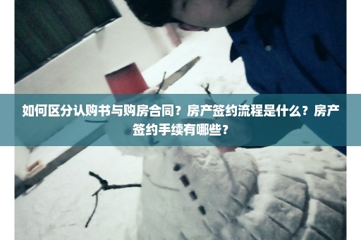 如何区分认购书与购房合同？房产签约流程是什么？房产签约手续有哪些？