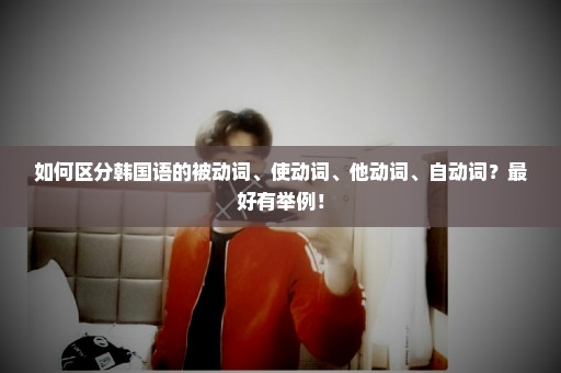 如何区分韩国语的被动词、使动词、他动词、自动词？最好有举例！