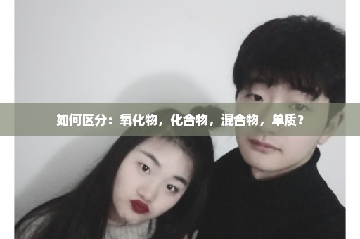 如何区分：氧化物，化合物，混合物，单质？