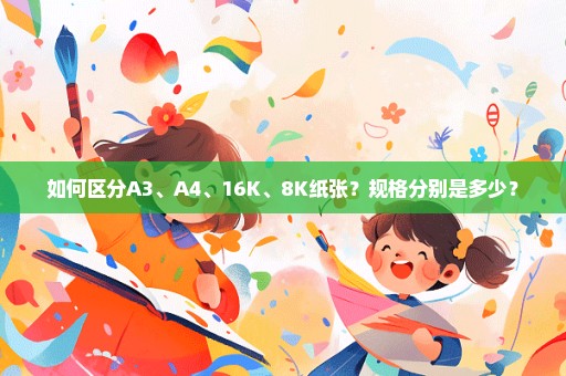 如何区分A3、A4、16K、8K纸张？规格分别是多少？