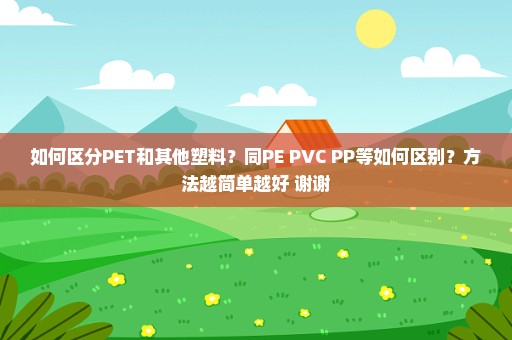 如何区分PET和其他塑料？同PE PVC PP等如何区别？方法越简单越好 谢谢