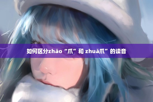 如何区分zhǎo“爪”和 zhuǎ爪”的读音