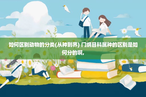 如何区别动物的分类(从种到界) 门纲目科属种的区别是如何分的啊,