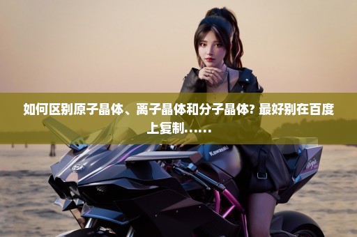 如何区别原子晶体、离子晶体和分子晶体? 最好别在百度上复制……