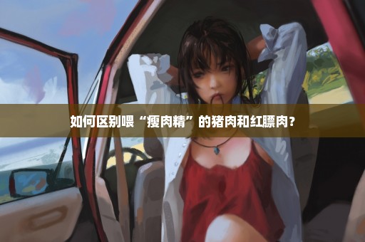 如何区别喂“瘦肉精”的猪肉和红膘肉？