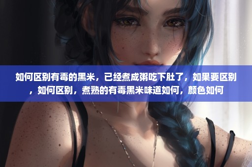 如何区别有毒的黑米，已经煮成粥吃下肚了，如果要区别，如何区别，煮熟的有毒黑米味道如何，颜色如何