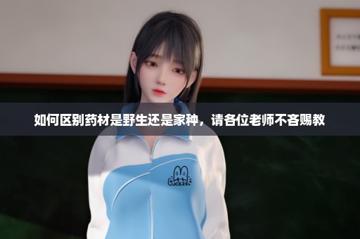 如何区别药材是野生还是家种，请各位老师不吝赐教