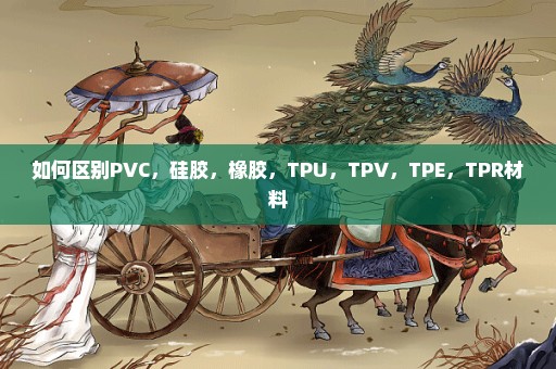 如何区别PVC，硅胶，橡胶，TPU，TPV，TPE，TPR材料