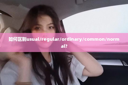 如何区别usual/regular/ordinary/common/normal?