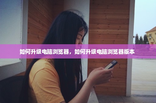 如何升级电脑浏览器，如何升级电脑浏览器版本 