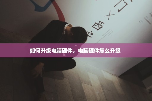 如何升级电脑硬件，电脑硬件怎么升级 