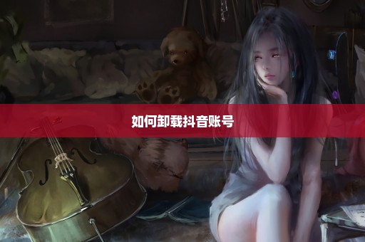 如何卸载抖音账号