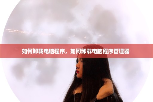 如何卸载电脑程序，如何卸载电脑程序管理器 