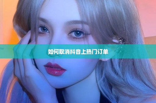 如何取消抖音上热门订单