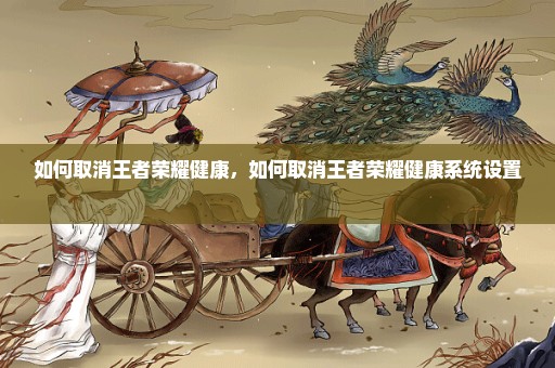 如何取消王者荣耀健康，如何取消王者荣耀健康系统设置 
